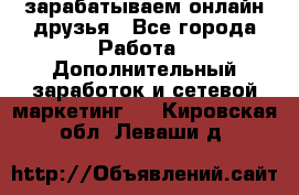 зарабатываем онлайн друзья - Все города Работа » Дополнительный заработок и сетевой маркетинг   . Кировская обл.,Леваши д.